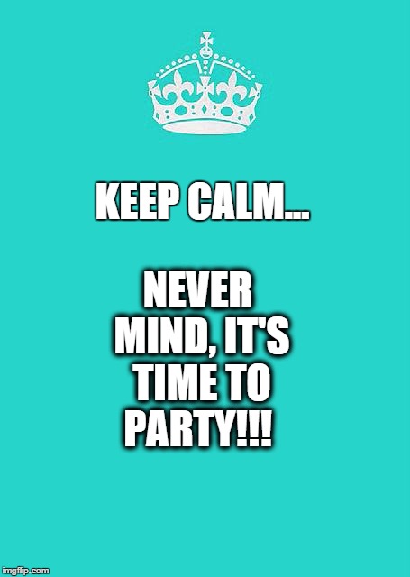 Keep Calm And Carry On Aqua Meme | KEEP CALM... NEVER MIND, IT'S TIME TO PARTY!!! | image tagged in memes,keep calm and carry on aqua | made w/ Imgflip meme maker