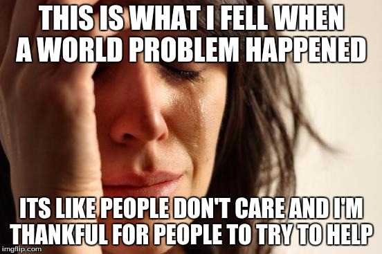 First World Problems Meme | THIS IS WHAT I FELL WHEN A WORLD PROBLEM HAPPENED ITS LIKE PEOPLE DON'T CARE AND I'M THANKFUL FOR PEOPLE TO TRY TO HELP | image tagged in memes,first world problems | made w/ Imgflip meme maker