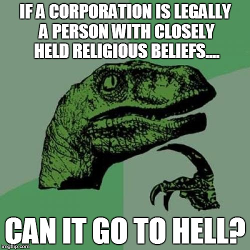 Philosoraptor on Corporations | IF A CORPORATION IS LEGALLY A PERSON WITH CLOSELY HELD RELIGIOUS BELIEFS.... CAN IT GO TO HELL? | image tagged in memes,philosoraptor,religion | made w/ Imgflip meme maker