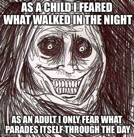 Unwanted House Guest Meme | AS A CHILD I FEARED WHAT WALKED IN THE NIGHT AS AN ADULT I ONLY FEAR WHAT PARADES ITSELF THROUGH THE DAY | image tagged in memes,unwanted house guest | made w/ Imgflip meme maker