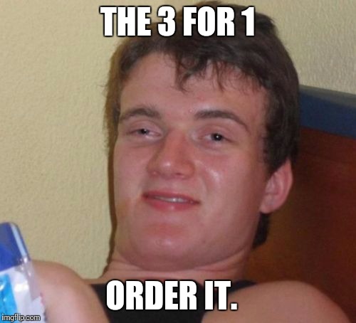 10 Guy Meme | THE 3 FOR 1 ORDER IT. | image tagged in memes,10 guy | made w/ Imgflip meme maker
