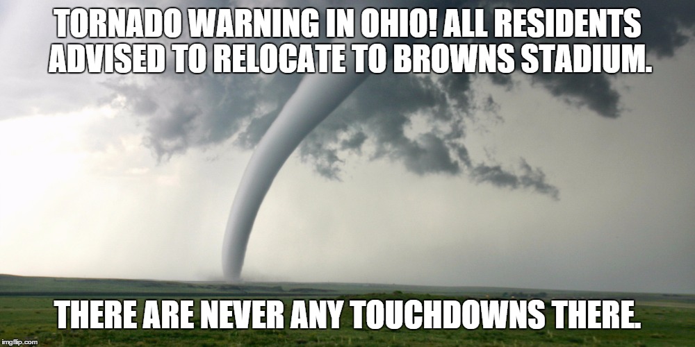 TORNADO WARNING IN OHIO! ALL RESIDENTS ADVISED TO RELOCATE TO BROWNS STADIUM. THERE ARE NEVER ANY TOUCHDOWNS THERE. | image tagged in cleveland browns | made w/ Imgflip meme maker