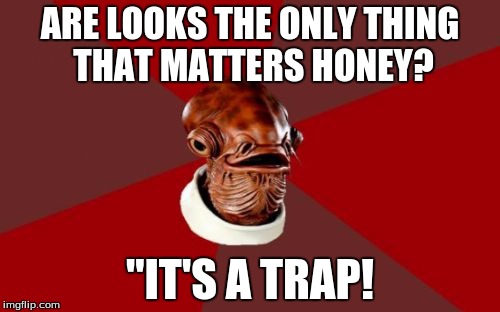 Admiral Ackbar Relationship Expert | ARE LOOKS THE ONLY THING THAT MATTERS HONEY? "IT'S A TRAP! | image tagged in memes,admiral ackbar relationship expert | made w/ Imgflip meme maker