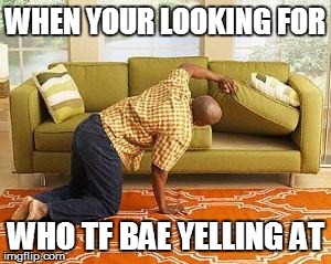 searching  | WHEN YOUR LOOKING FOR WHO TF BAE YELLING AT | image tagged in searching  | made w/ Imgflip meme maker