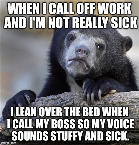 Confession Bear Meme | WHEN I CALL OFF WORK AND I'M NOT REALLY SICK I LEAN OVER THE BED WHEN I CALL MY BOSS SO MY VOICE SOUNDS STUFFY AND SICK. | image tagged in memes,confession bear,AdviceAnimals | made w/ Imgflip meme maker