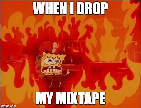 Burning Spongebob | WHEN I DROP MY MIXTAPE | image tagged in burning spongebob | made w/ Imgflip meme maker