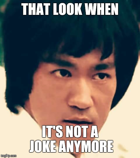 THAT LOOK WHEN IT'S NOT A JOKE ANYMORE | image tagged in bruce lee | made w/ Imgflip meme maker