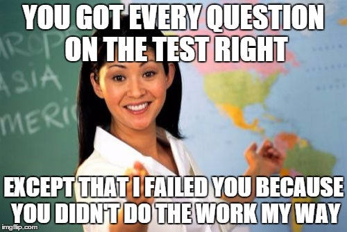 Unhelpful High School Teacher | YOU GOT EVERY QUESTION ON THE TEST RIGHT EXCEPT THAT I FAILED YOU BECAUSE YOU DIDN'T DO THE WORK MY WAY | image tagged in memes,unhelpful high school teacher | made w/ Imgflip meme maker