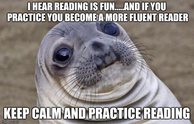 Awkward Moment Sealion Meme | I HEAR READING IS FUN.....AND IF YOU PRACTICE YOU BECOME A MORE FLUENT READER KEEP CALM AND PRACTICE READING | image tagged in memes,awkward moment sealion | made w/ Imgflip meme maker