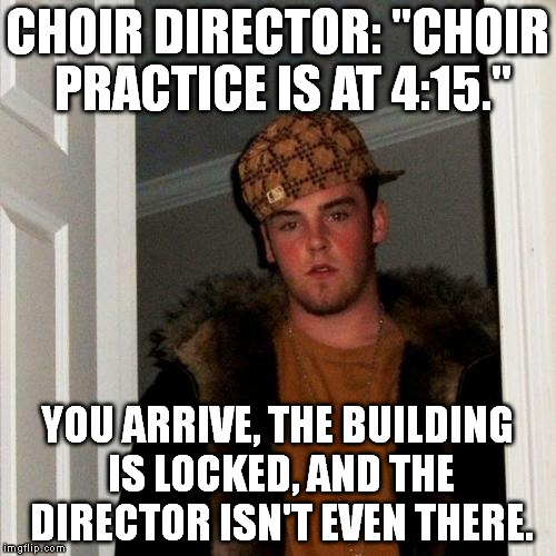 -_- | CHOIR DIRECTOR: "CHOIR PRACTICE IS AT 4:15." YOU ARRIVE, THE BUILDING IS LOCKED, AND THE DIRECTOR ISN'T EVEN THERE. | image tagged in memes,scumbag steve | made w/ Imgflip meme maker