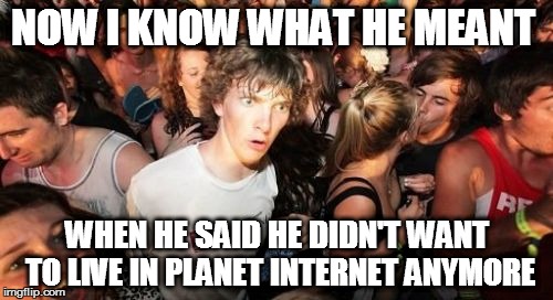 Sudden Clarity Clarence | NOW I KNOW WHAT HE MEANT WHEN HE SAID HE DIDN'T WANT TO LIVE IN PLANET INTERNET ANYMORE | image tagged in memes,sudden clarity clarence | made w/ Imgflip meme maker