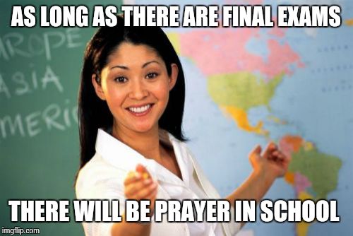 one of the many one liners that the great communicator , Ronald Reagan said. | AS LONG AS THERE ARE FINAL EXAMS THERE WILL BE PRAYER IN SCHOOL | image tagged in memes,unhelpful high school teacher | made w/ Imgflip meme maker