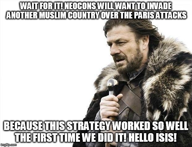 Brace Yourselves X is Coming | WAIT FOR IT! NEOCONS WILL WANT TO INVADE ANOTHER MUSLIM COUNTRY OVER THE PARIS ATTACKS BECAUSE THIS STRATEGY WORKED SO WELL THE FIRST TIME W | image tagged in memes,brace yourselves x is coming | made w/ Imgflip meme maker