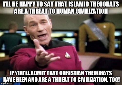 Picard Wtf | I'LL BE HAPPY TO SAY THAT ISLAMIC THEOCRATS ARE A THREAT TO HUMAN CIVILIZATION IF YOU'LL ADMIT THAT CHRISTIAN THEOCRATS HAVE BEEN AND ARE A  | image tagged in memes,picard wtf | made w/ Imgflip meme maker