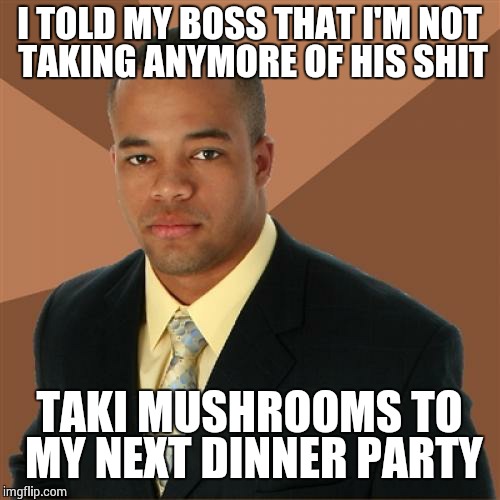 Successful Black Man | I TOLD MY BOSS THAT I'M NOT TAKING ANYMORE OF HIS SHIT TAKI MUSHROOMS TO MY NEXT DINNER PARTY | image tagged in memes,successful black man | made w/ Imgflip meme maker