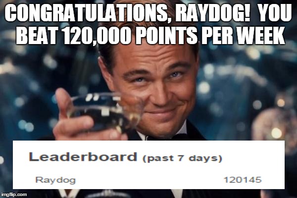 Leonardo Dicaprio Cheers Meme | CONGRATULATIONS, RAYDOG!  YOU BEAT 120,000 POINTS PER WEEK | image tagged in memes,leonardo dicaprio cheers | made w/ Imgflip meme maker