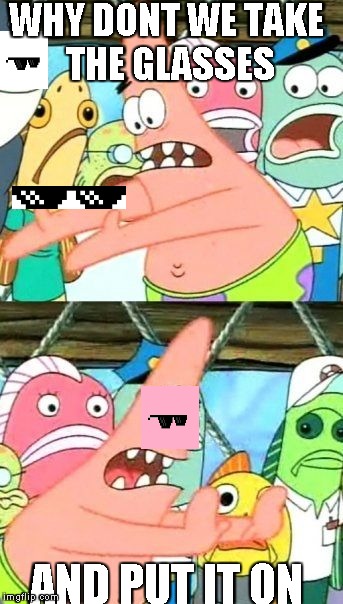 Put It Somewhere Else Patrick | WHY DONT WE TAKE THE GLASSES AND PUT IT ON | image tagged in memes,put it somewhere else patrick | made w/ Imgflip meme maker