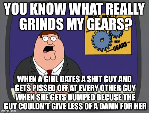 I think we all can relate to this. | YOU KNOW WHAT REALLY GRINDS MY GEARS? WHEN A GIRL DATES A SHIT GUY AND GETS PISSED OFF AT EVERY OTHER GUY WHEN SHE GETS DUMPED BECUSE THE GU | image tagged in memes,peter griffin news | made w/ Imgflip meme maker