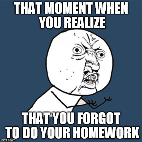 Y U No | THAT MOMENT WHEN YOU REALIZE THAT YOU FORGOT TO DO YOUR HOMEWORK | image tagged in memes,y u no | made w/ Imgflip meme maker