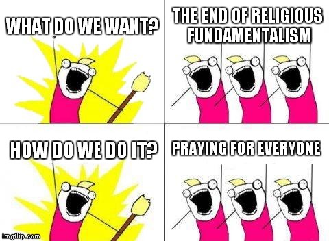 What Do We Want Meme | WHAT DO WE WANT? THE END OF RELIGIOUS FUNDAMENTALISM HOW DO WE DO IT? PRAYING FOR EVERYONE | image tagged in memes,what do we want | made w/ Imgflip meme maker