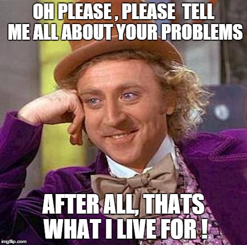 Creepy Condescending Wonka | OH PLEASE , PLEASE  TELL ME ALL ABOUT YOUR PROBLEMS AFTER ALL, THATS WHAT I LIVE FOR ! | image tagged in memes,creepy condescending wonka | made w/ Imgflip meme maker