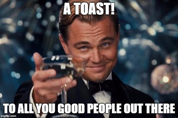 Leonardo Dicaprio Cheers | A TOAST! TO ALL YOU GOOD PEOPLE OUT THERE | image tagged in memes,leonardo dicaprio cheers | made w/ Imgflip meme maker