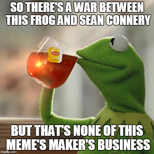 i am on on no sides of this war | SO THERE'S A WAR BETWEEN THIS FROG AND SEAN CONNERY BUT THAT'S NONE OF THIS MEME'S MAKER'S BUSINESS | image tagged in memes,but thats none of my business,kermit the frog,sean connery  kermit,meme war,lipton | made w/ Imgflip meme maker