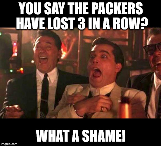 goodfellas laughing | YOU SAY THE PACKERS HAVE LOST 3 IN A ROW? WHAT A SHAME! | image tagged in goodfellas laughing | made w/ Imgflip meme maker