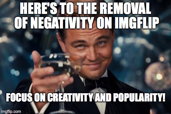 Leonardo Dicaprio Cheers | HERE'S TO THE REMOVAL OF NEGATIVITY ON IMGFLIP FOCUS ON CREATIVITY AND POPULARITY! | image tagged in memes,leonardo dicaprio cheers | made w/ Imgflip meme maker