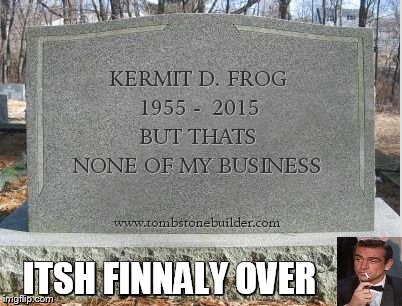 its over | ITSH FINNALY OVER | image tagged in kermits headstone,kermit,sean connery,memes | made w/ Imgflip meme maker