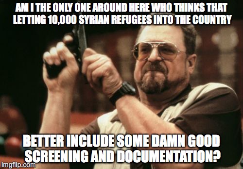 Am I The Only One Around Here | AM I THE ONLY ONE AROUND HERE WHO THINKS THAT LETTING 10,000 SYRIAN REFUGEES INTO THE COUNTRY BETTER INCLUDE SOME DAMN GOOD SCREENING AND DO | image tagged in memes,am i the only one around here | made w/ Imgflip meme maker