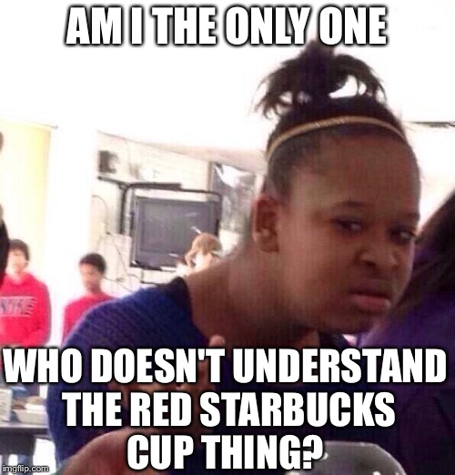 Black Girl Wat | AM I THE ONLY ONE WHO DOESN'T UNDERSTAND THE RED STARBUCKS CUP THING? | image tagged in memes,black girl wat | made w/ Imgflip meme maker