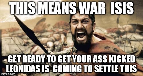   fuck  isis !  | THIS MEANS WAR  ISIS GET READY TO GET YOUR ASS KICKED LEONIDAS IS  COMING TO SETTLE THIS | image tagged in memes,sparta leonidas | made w/ Imgflip meme maker