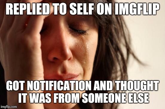 True story. Never did it before. I am not lonely..... | REPLIED TO SELF ON IMGFLIP GOT NOTIFICATION AND THOUGHT IT WAS FROM SOMEONE ELSE | image tagged in memes,first world problems,lonely,bored,morning | made w/ Imgflip meme maker