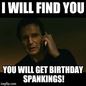 Liam Neeson Taken | I WILL FIND YOU YOU WILL GET BIRTHDAY SPANKINGS! | image tagged in memes,liam neeson taken | made w/ Imgflip meme maker