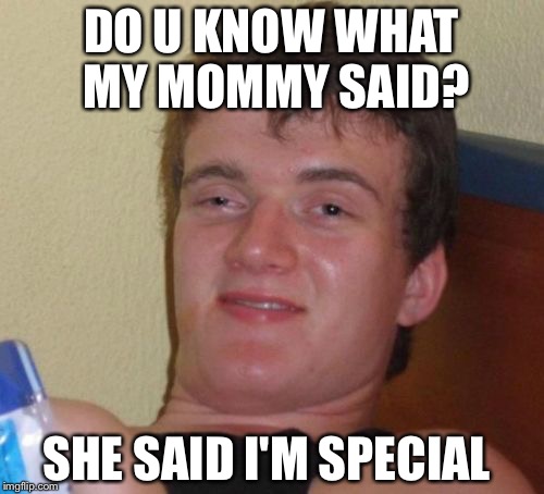 10 Guy Meme | DO U KNOW WHAT MY MOMMY SAID? SHE SAID I'M SPECIAL | image tagged in memes,10 guy | made w/ Imgflip meme maker