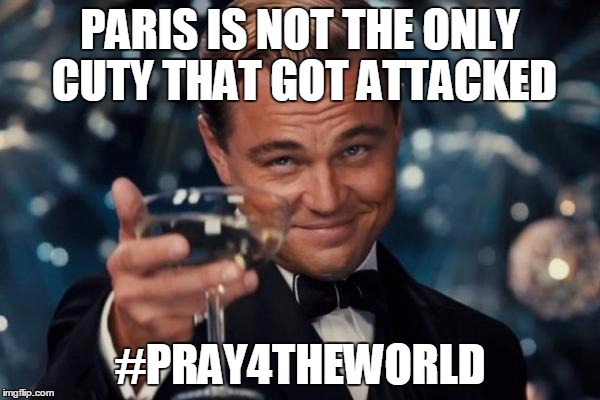 Leonardo Dicaprio Cheers | PARIS IS NOT THE ONLY CUTY THAT GOT ATTACKED #PRAY4THEWORLD | image tagged in memes,leonardo dicaprio cheers | made w/ Imgflip meme maker