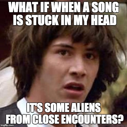 Conspiracy Keanu Meme | WHAT IF WHEN A SONG IS STUCK IN MY HEAD IT'S SOME ALIENS FROM CLOSE ENCOUNTERS? | image tagged in memes,conspiracy keanu,funny,aliens | made w/ Imgflip meme maker