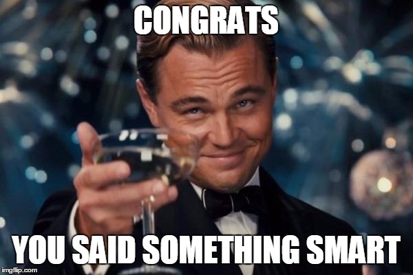 I'm sure you will ruin it | CONGRATS YOU SAID SOMETHING SMART | image tagged in memes,leonardo dicaprio cheers,smart,cocky,smug | made w/ Imgflip meme maker