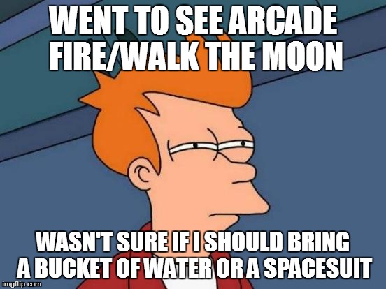 Futurama Fry Meme | WENT TO SEE ARCADE FIRE/WALK THE MOON WASN'T SURE IF I SHOULD BRING A BUCKET OF WATER OR A SPACESUIT | image tagged in memes,futurama fry | made w/ Imgflip meme maker