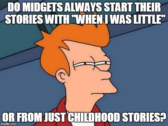 Futurama Fry | DO MIDGETS ALWAYS START THEIR STORIES WITH "WHEN I WAS LITTLE" OR FROM JUST CHILDHOOD STORIES? | image tagged in memes,futurama fry | made w/ Imgflip meme maker