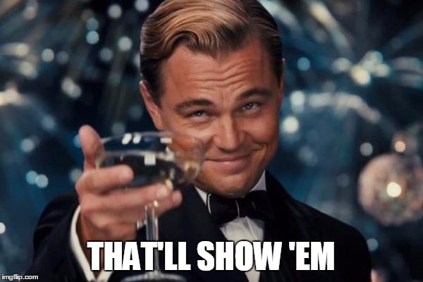 Leonardo Dicaprio Cheers Meme | THAT'LL SHOW 'EM | image tagged in memes,leonardo dicaprio cheers | made w/ Imgflip meme maker