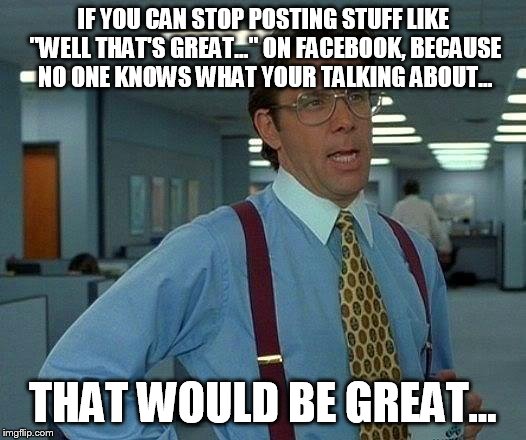 That Would Be Great | IF YOU CAN STOP POSTING STUFF LIKE "WELL THAT'S GREAT..." ON FACEBOOK, BECAUSE NO ONE KNOWS WHAT YOUR TALKING ABOUT... THAT WOULD BE GREAT.. | image tagged in memes,that would be great | made w/ Imgflip meme maker
