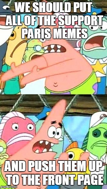 Put It Somewhere Else Patrick | WE SHOULD PUT ALL OF THE SUPPORT PARIS MEMES AND PUSH THEM UP TO THE FRONT PAGE | image tagged in memes,put it somewhere else patrick | made w/ Imgflip meme maker