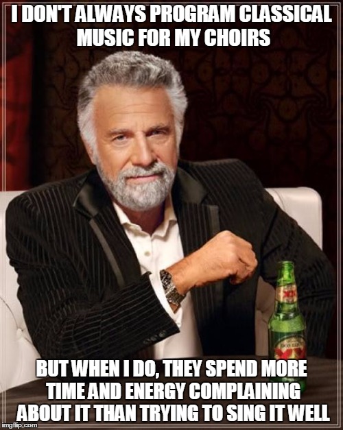 The Most Interesting Man In The World Meme | I DON'T ALWAYS PROGRAM CLASSICAL MUSIC FOR MY CHOIRS BUT WHEN I DO, THEY SPEND MORE TIME AND ENERGY COMPLAINING ABOUT IT THAN TRYING TO SING | image tagged in memes,the most interesting man in the world | made w/ Imgflip meme maker
