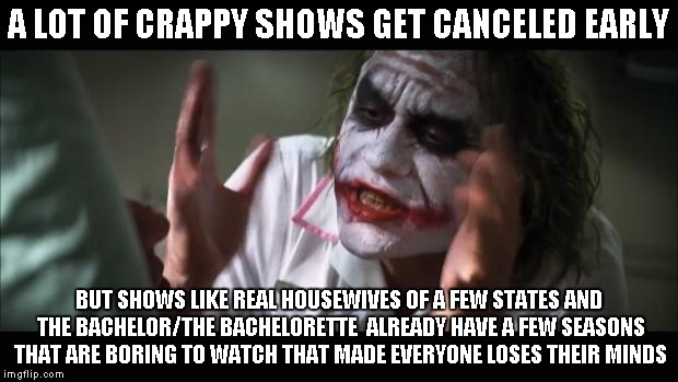 And everybody loses their minds | A LOT OF CRAPPY SHOWS GET CANCELED EARLY BUT SHOWS LIKE REAL HOUSEWIVES OF A FEW STATES AND THE BACHELOR/THE BACHELORETTE  ALREADY HAVE A FE | image tagged in memes,and everybody loses their minds | made w/ Imgflip meme maker