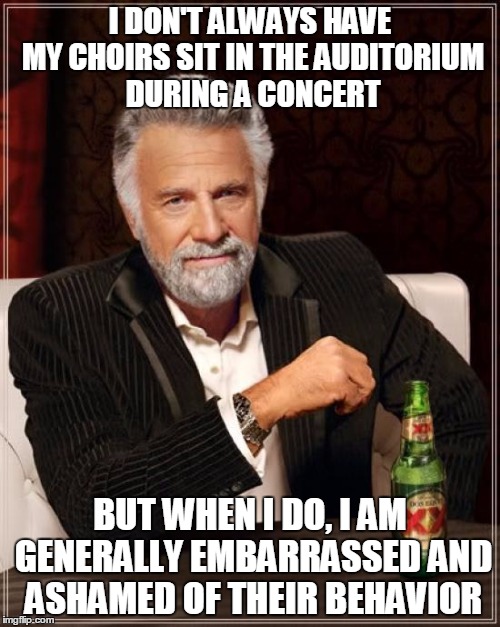 The Most Interesting Man In The World Meme | I DON'T ALWAYS HAVE MY CHOIRS SIT IN THE AUDITORIUM DURING A CONCERT BUT WHEN I DO, I AM GENERALLY EMBARRASSED AND ASHAMED OF THEIR BEHAVIOR | image tagged in memes,the most interesting man in the world | made w/ Imgflip meme maker