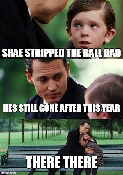 Finding Neverland Meme | SHAE STRIPPED THE BALL DAD HES STILL GONE AFTER THIS YEAR THERE THERE | image tagged in memes,finding neverland | made w/ Imgflip meme maker
