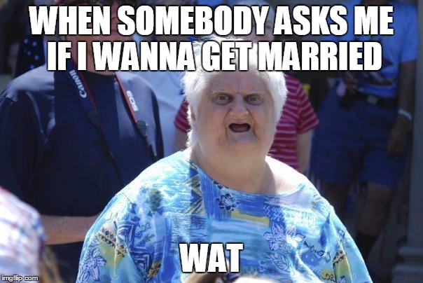 Wat Lady | WHEN SOMEBODY ASKS ME IF I WANNA GET MARRIED WAT | image tagged in wat lady | made w/ Imgflip meme maker