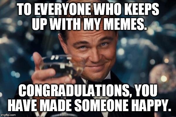 Leonardo Dicaprio Cheers Meme | TO EVERYONE WHO KEEPS UP WITH MY MEMES. CONGRADULATIONS, YOU HAVE MADE SOMEONE HAPPY. | image tagged in memes,leonardo dicaprio cheers | made w/ Imgflip meme maker